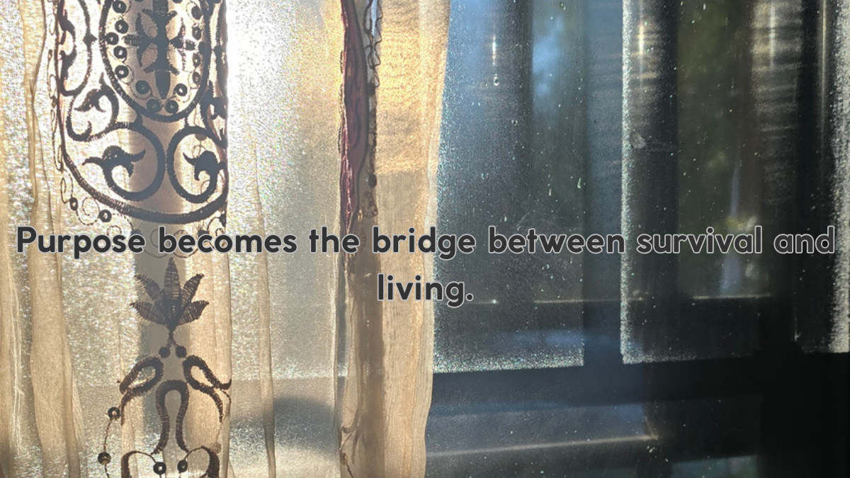 Purpose becomes the bridge between survival and living.