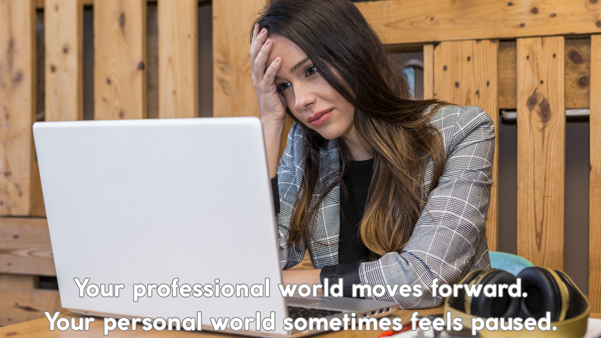 Your professional world moves forward. Your personal world sometimes feels paused.